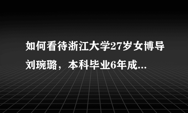 如何看待浙江大学27岁女博导刘琬璐，本科毕业6年成浙大最年轻教授？