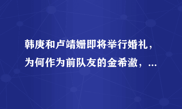 韩庚和卢靖姗即将举行婚礼，为何作为前队友的金希澈，却不打算参加？