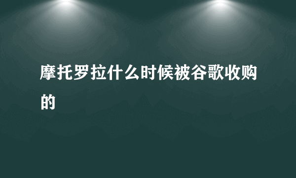 摩托罗拉什么时候被谷歌收购的