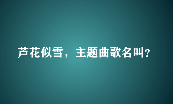 芦花似雪，主题曲歌名叫？