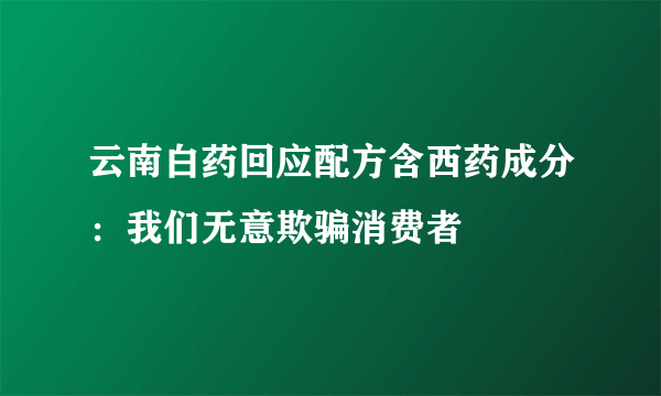 云南白药回应配方含西药成分：我们无意欺骗消费者