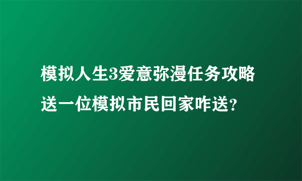 模拟人生3爱意弥漫任务攻略送一位模拟市民回家咋送？