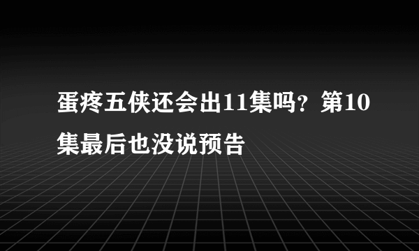 蛋疼五侠还会出11集吗？第10集最后也没说预告