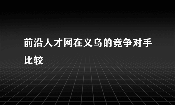 前沿人才网在义乌的竞争对手比较