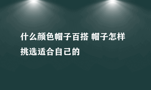 什么颜色帽子百搭 帽子怎样挑选适合自己的