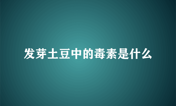 发芽土豆中的毒素是什么