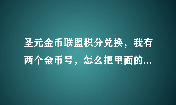 圣元金币联盟积分兑换，我有两个金币号，怎么把里面的金币放在一起