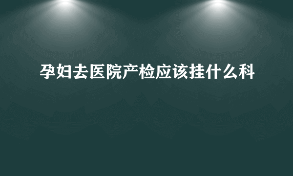 孕妇去医院产检应该挂什么科