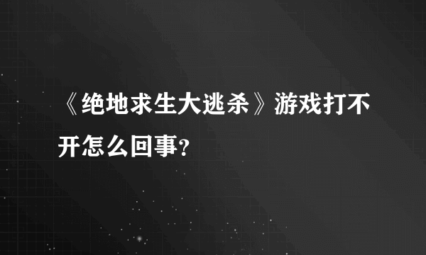 《绝地求生大逃杀》游戏打不开怎么回事？