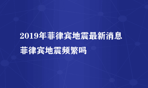 2019年菲律宾地震最新消息 菲律宾地震频繁吗