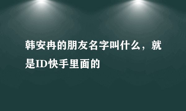 韩安冉的朋友名字叫什么，就是ID快手里面的