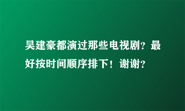 吴建豪都演过那些电视剧？最好按时间顺序排下！谢谢？