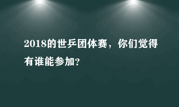 2018的世乒团体赛，你们觉得有谁能参加？