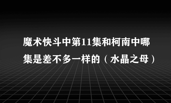 魔术快斗中第11集和柯南中哪集是差不多一样的（水晶之母）