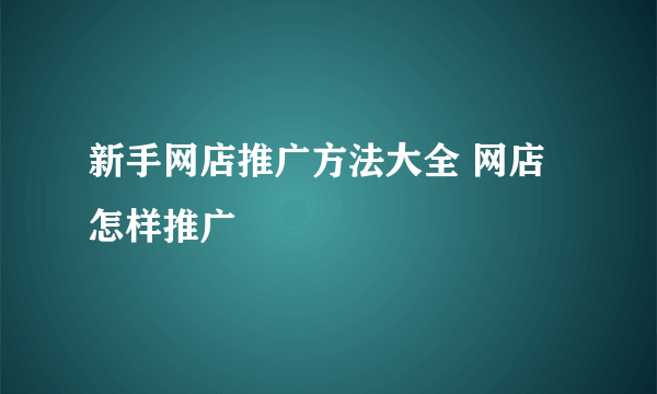 新手网店推广方法大全 网店怎样推广