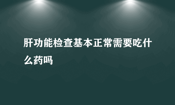 肝功能检查基本正常需要吃什么药吗