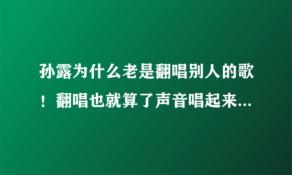 孙露为什么老是翻唱别人的歌！翻唱也就算了声音唱起来还唱得那么难听