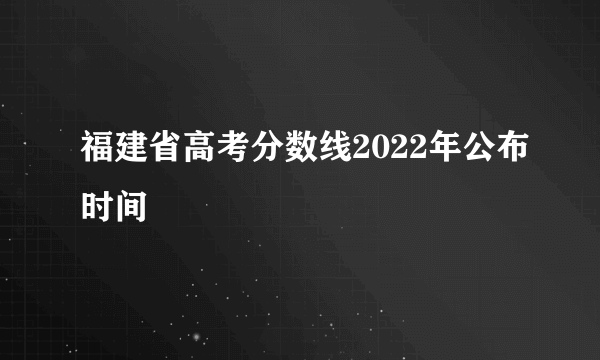 福建省高考分数线2022年公布时间