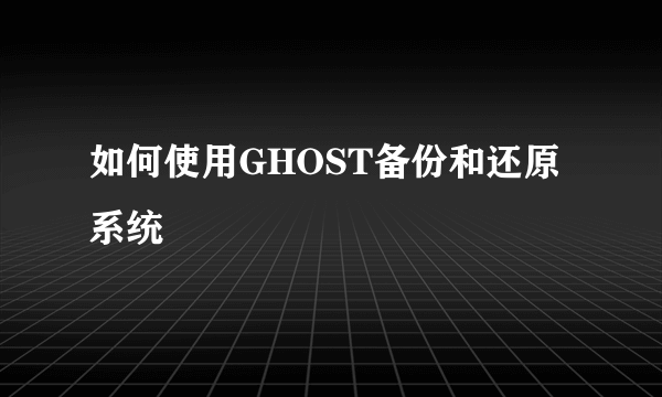 如何使用GHOST备份和还原系统