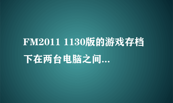 FM2011 1130版的游戏存档下在两台电脑之间不能识别的问题，哪位能帮帮忙啊？