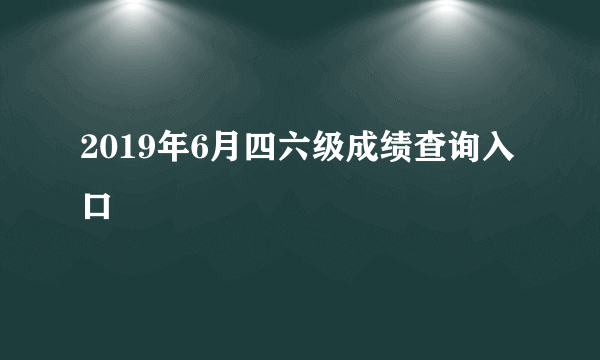 2019年6月四六级成绩查询入口