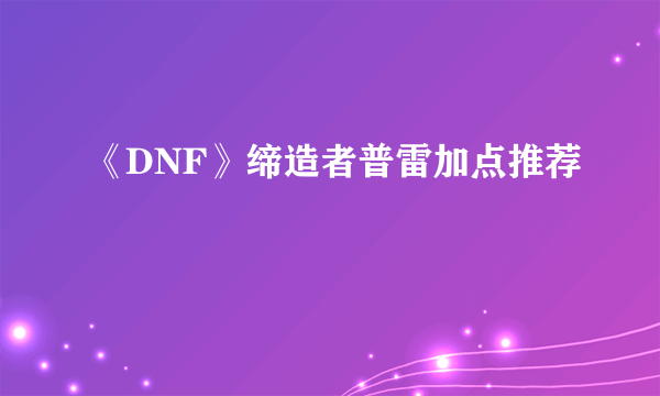 《DNF》缔造者普雷加点推荐