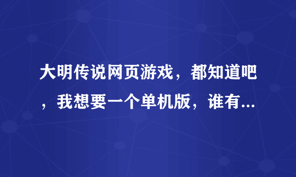 大明传说网页游戏，都知道吧，我想要一个单机版，谁有地址给我一个