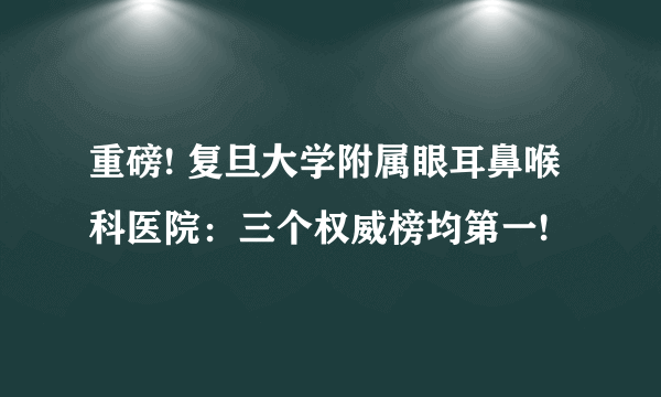 重磅! 复旦大学附属眼耳鼻喉科医院：三个权威榜均第一!