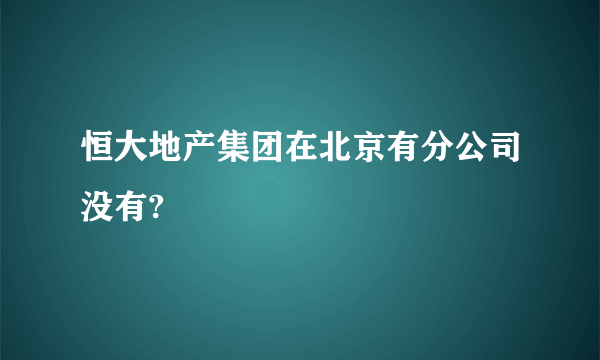 恒大地产集团在北京有分公司没有?