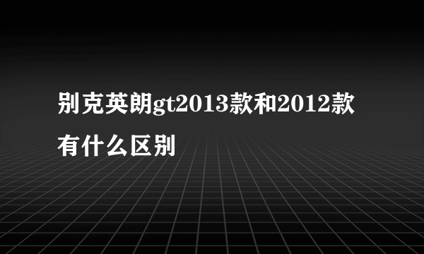 别克英朗gt2013款和2012款有什么区别