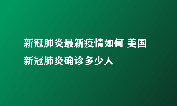 新冠肺炎最新疫情如何 美国新冠肺炎确诊多少人