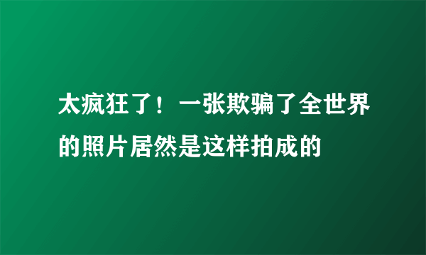 太疯狂了！一张欺骗了全世界的照片居然是这样拍成的