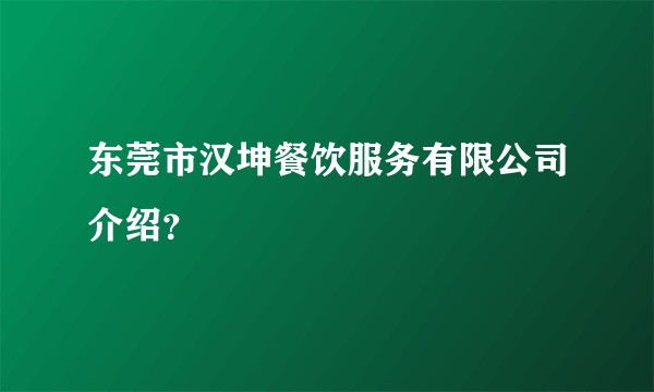 东莞市汉坤餐饮服务有限公司介绍？