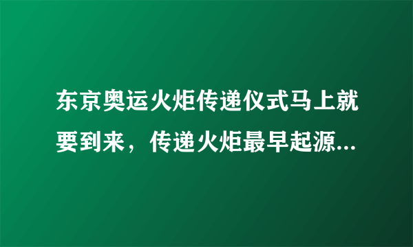 东京奥运火炬传递仪式马上就要到来，传递火炬最早起源于什么时候？