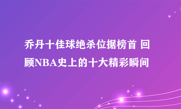 乔丹十佳球绝杀位据榜首 回顾NBA史上的十大精彩瞬间