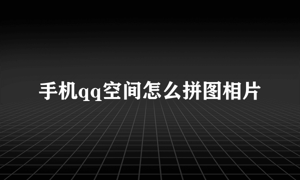 手机qq空间怎么拼图相片