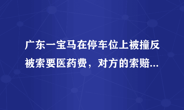 广东一宝马在停车位上被撞反被索要医药费，对方的索赔合理吗？