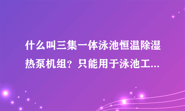 什么叫三集一体泳池恒温除湿热泵机组？只能用于泳池工程这一块吗