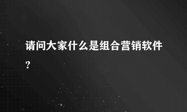 请问大家什么是组合营销软件？