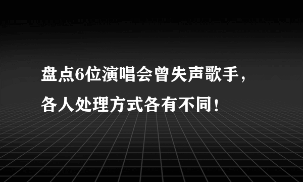 盘点6位演唱会曾失声歌手，各人处理方式各有不同！