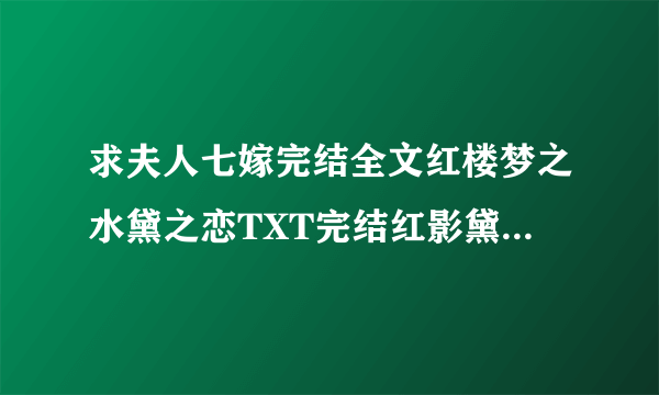 求夫人七嫁完结全文红楼梦之水黛之恋TXT完结红影黛姿潇湘月TXT完结红楼之玉溶传奇TXT完结越多越好一个也行