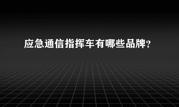 应急通信指挥车有哪些品牌？