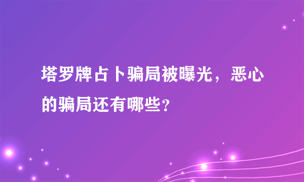 塔罗牌占卜骗局被曝光，恶心的骗局还有哪些？