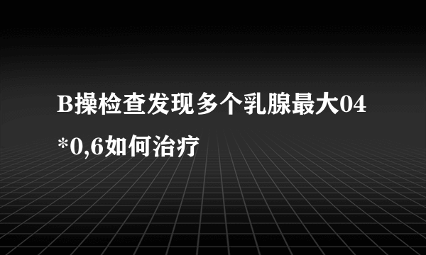 B操检查发现多个乳腺最大04*0,6如何治疗