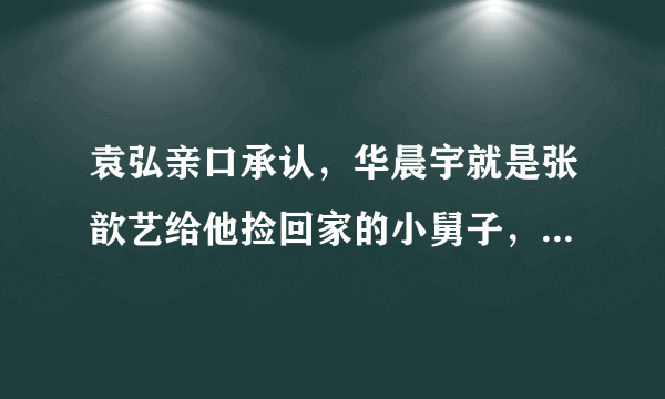 袁弘亲口承认，华晨宇就是张歆艺给他捡回家的小舅子，他们关系有多好？