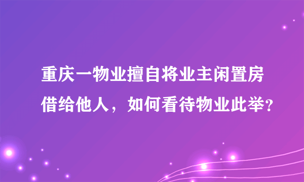 重庆一物业擅自将业主闲置房借给他人，如何看待物业此举？