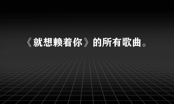 《就想赖着你》的所有歌曲。