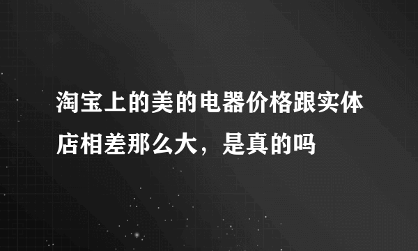 淘宝上的美的电器价格跟实体店相差那么大，是真的吗