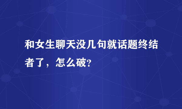 和女生聊天没几句就话题终结者了，怎么破？