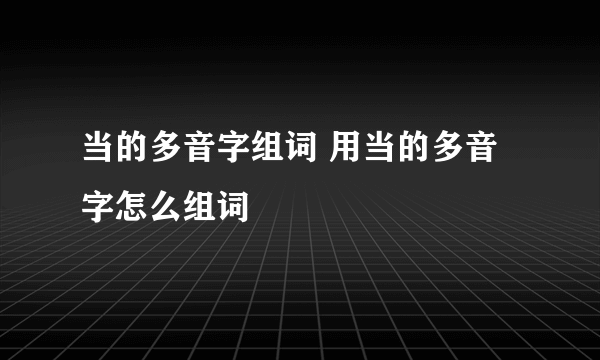 当的多音字组词 用当的多音字怎么组词